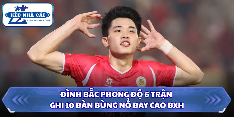 Đình Bắc Phong Độ 6 Trận Ghi 10 Bàn Bùng Nổ Bay Cao BXH 1 Đình Bắc phong độ 6 trận ghi 10 bàn