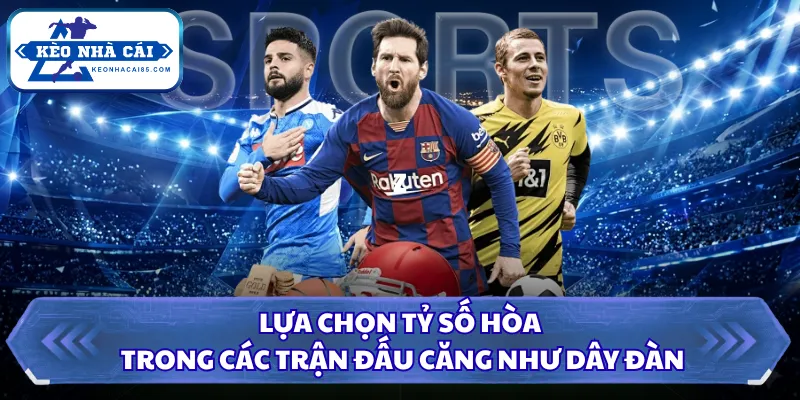 Kèo Tỉ Số Là Gì - Những Diễn Biến Khiến Trận Đấu Hồi Hộp 2 Lựa chọn tỷ số hòa trong các trận đấu căng như dây đàn