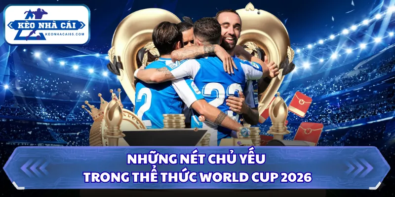 Những nét chủ yếu trong thể thức World Cup 2026