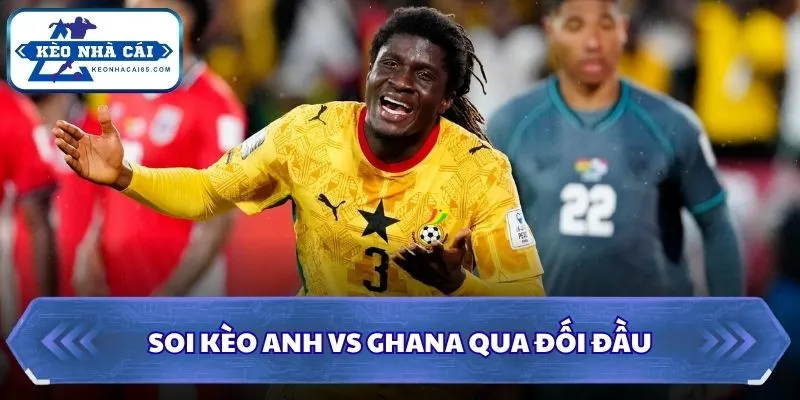 Soi kèo Anh vs Ghana: 03h00 - 24/06/2026 - World Cup 2 Soi kèo Anh vs Ghana qua đối đầu