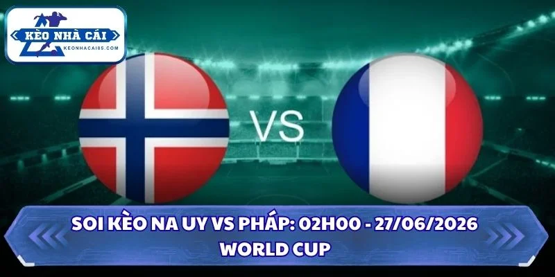 Soi Kèo Na Uy vs Pháp: 02h00 - 27/06 - World Cup 2026 4 Soi kèo Na Uy vs Pháp