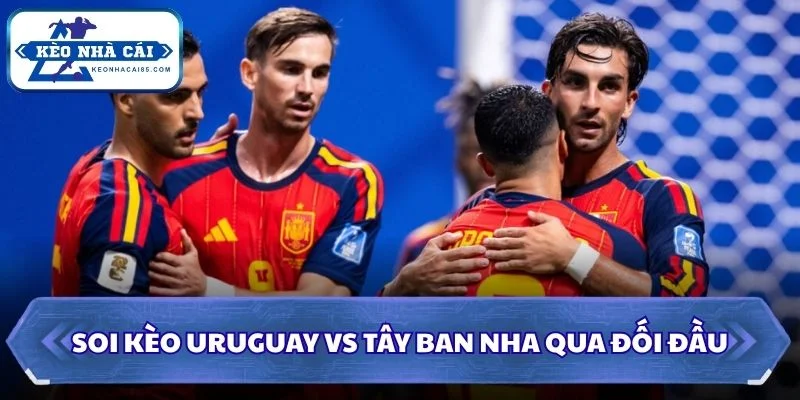 Soi Kèo Uruguay vs Tây Ban Nha: 07h00 - 27/6 - World Cup 2026 2 Soi kèo Uruguay vs Tây Ban Nha qua đối đầu