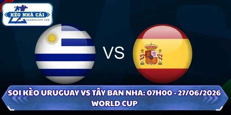 Soi Kèo Uruguay vs Tây Ban Nha: 07h00 - 27/6 - World Cup 2026 3 Soi Kèo Uruguay vs Tây Ban Nha