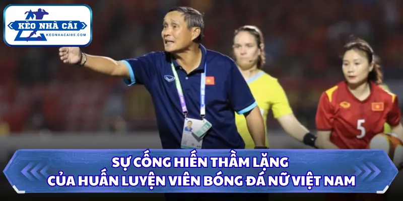 Huấn Luyện Viên Bóng Đá Nữ Việt Nam Gặt Hái Chiến Tích 1 Sự cống hiến thầm lặng của huấn luyện viên bóng đá nữ Việt Nam