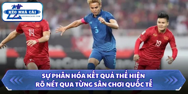Sự phân hóa kết quả thể hiện rõ nét qua từng sân chơi quốc tế